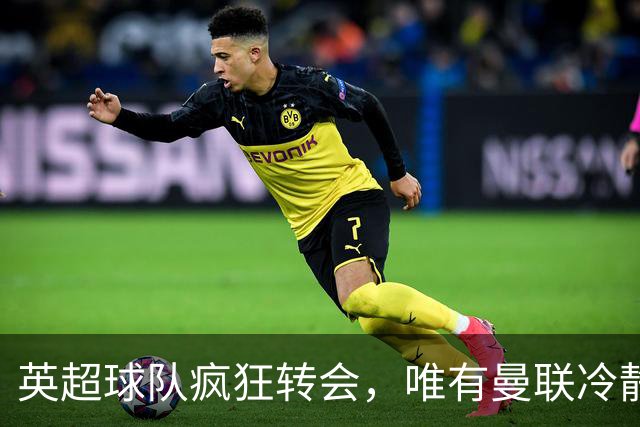 英超球队疯狂转会，唯有曼联冷静面对