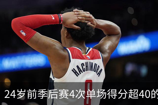 24岁前季后赛4次单场得分超40的球员有多稀罕？仅此4人，詹姆斯位列第三